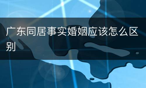 广东同居事实婚姻应该怎么区别