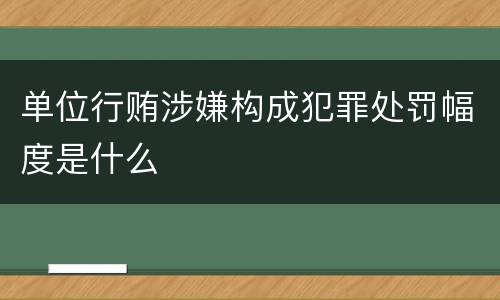 单位行贿涉嫌构成犯罪处罚幅度是什么