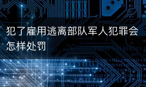 犯了雇用逃离部队军人犯罪会怎样处罚