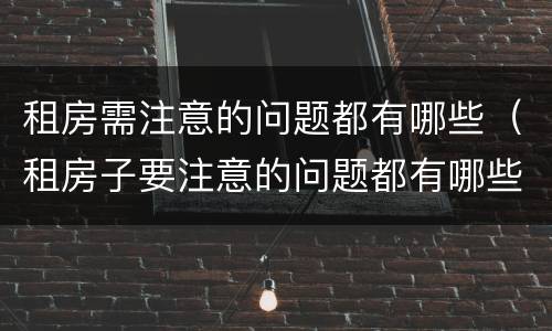 租房需注意的问题都有哪些（租房子要注意的问题都有哪些）