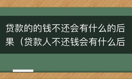 贷款的的钱不还会有什么的后果（贷款人不还钱会有什么后果）