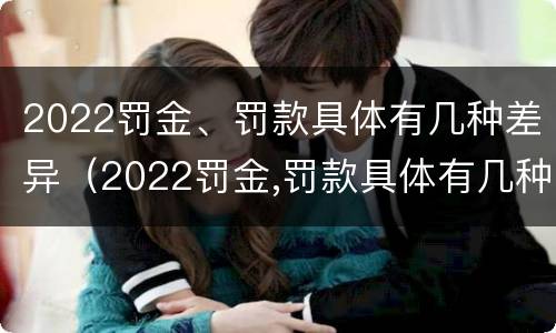 2022罚金、罚款具体有几种差异（2022罚金,罚款具体有几种差异呢）