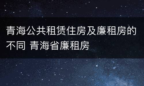 青海公共租赁住房及廉租房的不同 青海省廉租房
