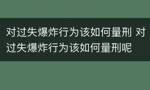 对过失爆炸行为该如何量刑 对过失爆炸行为该如何量刑呢