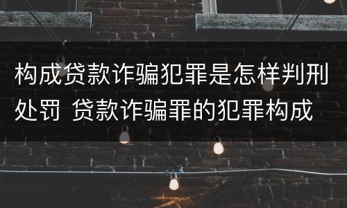 构成贷款诈骗犯罪是怎样判刑处罚 贷款诈骗罪的犯罪构成