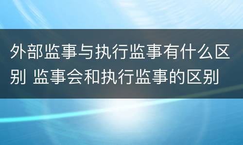 外部监事与执行监事有什么区别 监事会和执行监事的区别