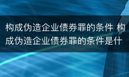 构成伪造企业债券罪的条件 构成伪造企业债券罪的条件是什么