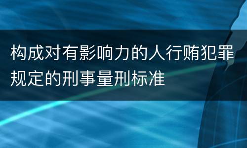 构成对有影响力的人行贿犯罪规定的刑事量刑标准