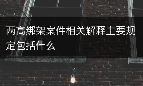 两高绑架案件相关解释主要规定包括什么