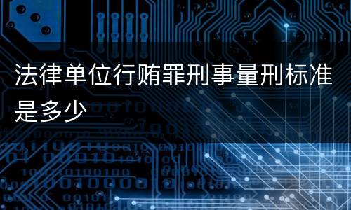 法律单位行贿罪刑事量刑标准是多少