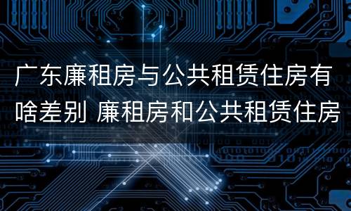 广东廉租房与公共租赁住房有啥差别 廉租房和公共租赁住房的区别