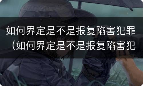 如何界定是不是报复陷害犯罪（如何界定是不是报复陷害犯罪嫌疑人）
