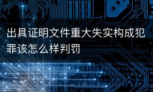 出具证明文件重大失实构成犯罪该怎么样判罚