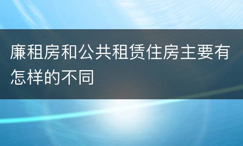 廉租房和公共租赁住房主要有怎样的不同
