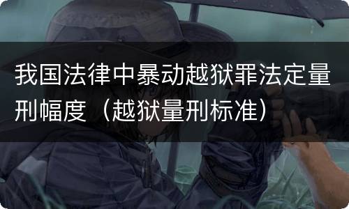 我国法律中暴动越狱罪法定量刑幅度（越狱量刑标准）