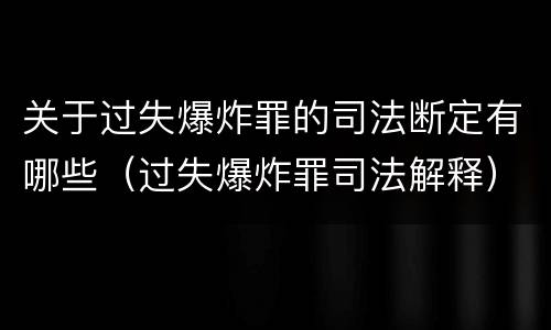 关于过失爆炸罪的司法断定有哪些（过失爆炸罪司法解释）