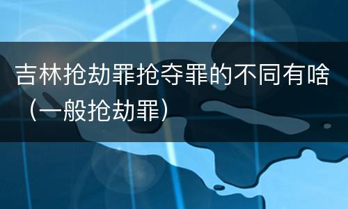 吉林抢劫罪抢夺罪的不同有啥（一般抢劫罪）