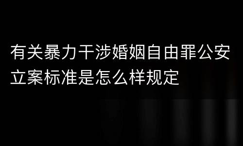 有关暴力干涉婚姻自由罪公安立案标准是怎么样规定