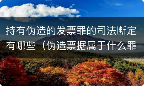 持有伪造的发票罪的司法断定有哪些（伪造票据属于什么罪）