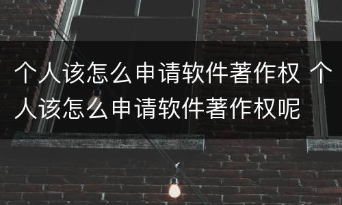个人该怎么申请软件著作权 个人该怎么申请软件著作权呢