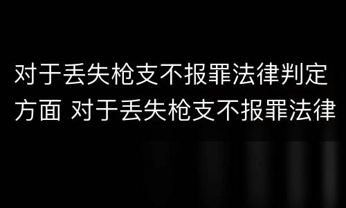 对于丢失枪支不报罪法律判定方面 对于丢失枪支不报罪法律判定方面的问题