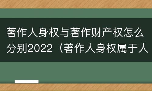 著作人身权与著作财产权怎么分别2022（著作人身权属于人身权还是财产权）