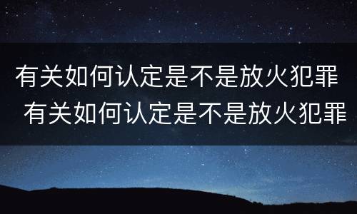 有关如何认定是不是放火犯罪 有关如何认定是不是放火犯罪的案例