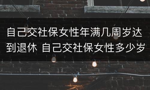 自己交社保女性年满几周岁达到退休 自己交社保女性多少岁退休