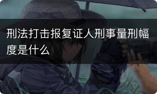 刑法打击报复证人刑事量刑幅度是什么