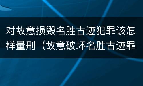 对故意损毁名胜古迹犯罪该怎样量刑（故意破坏名胜古迹罪）