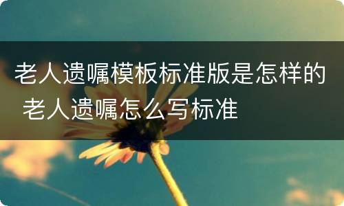 老人遗嘱模板标准版是怎样的 老人遗嘱怎么写标准