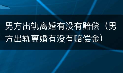 男方出轨离婚有没有赔偿（男方出轨离婚有没有赔偿金）
