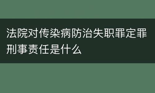 法院对传染病防治失职罪定罪刑事责任是什么
