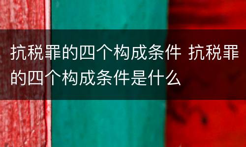 抗税罪的四个构成条件 抗税罪的四个构成条件是什么