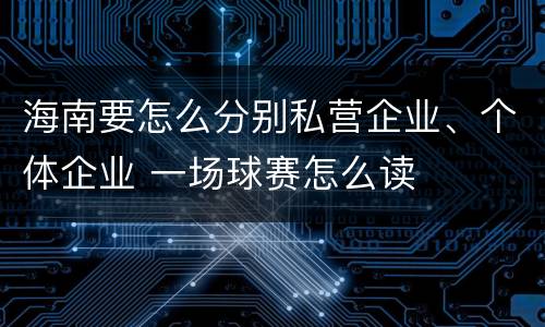 海南要怎么分别私营企业、个体企业 一场球赛怎么读