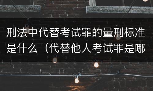 刑法中代替考试罪的量刑标准是什么（代替他人考试罪是哪年规定）