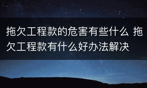 拖欠工程款的危害有些什么 拖欠工程款有什么好办法解决
