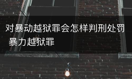 对暴动越狱罪会怎样判刑处罚 暴力越狱罪