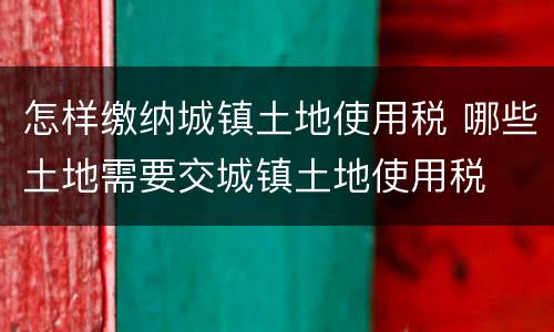 怎样缴纳城镇土地使用税 哪些土地需要交城镇土地使用税