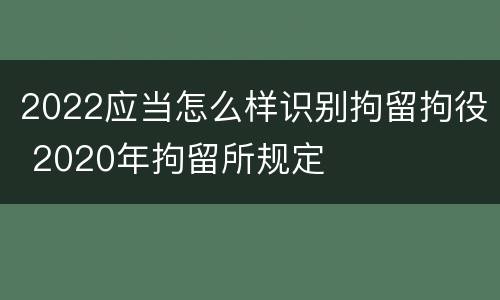 2022应当怎么样识别拘留拘役 2020年拘留所规定