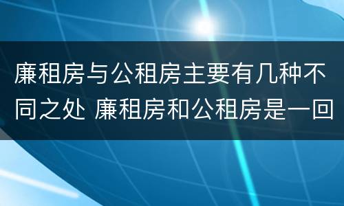 廉租房与公租房主要有几种不同之处 廉租房和公租房是一回事吗