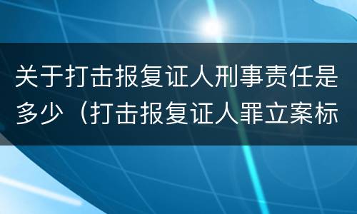 关于打击报复证人刑事责任是多少（打击报复证人罪立案标准）