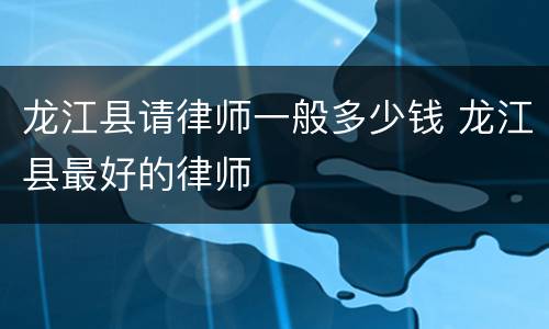 龙江县请律师一般多少钱 龙江县最好的律师