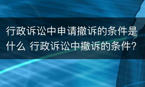 行政诉讼中申请撤诉的条件是什么 行政诉讼中撤诉的条件?撤诉的后果?
