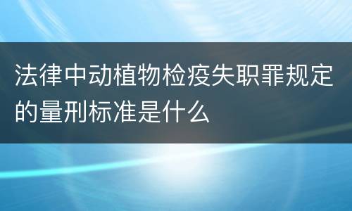 法律中动植物检疫失职罪规定的量刑标准是什么