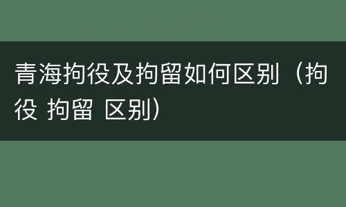 青海拘役及拘留如何区别（拘役 拘留 区别）