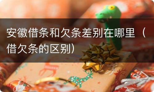 安徽借条和欠条差别在哪里（借欠条的区别）