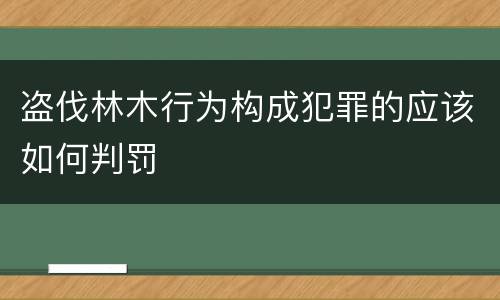 盗伐林木行为构成犯罪的应该如何判罚