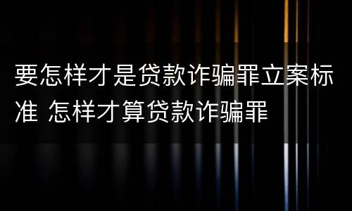 要怎样才是贷款诈骗罪立案标准 怎样才算贷款诈骗罪