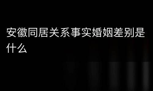 安徽同居关系事实婚姻差别是什么